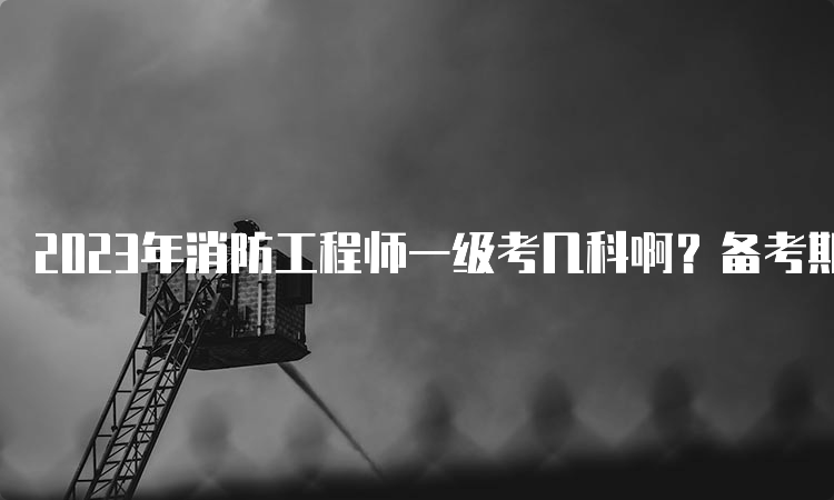 2023年消防工程师一级考几科啊？备考期间需注意什么？