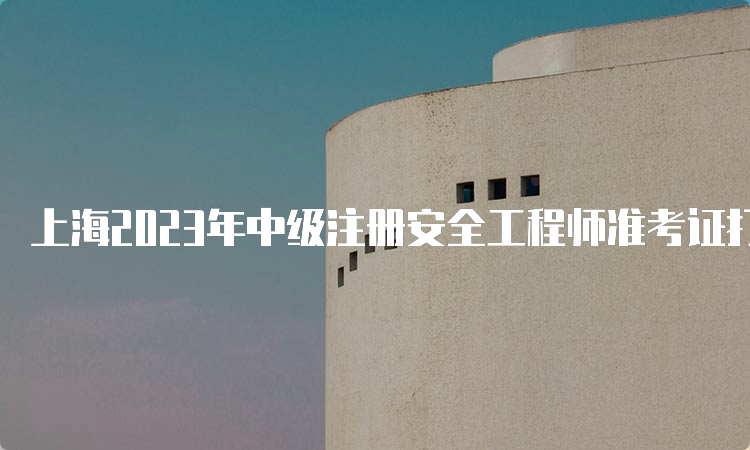 上海2023年中级注册安全工程师准考证打印时间