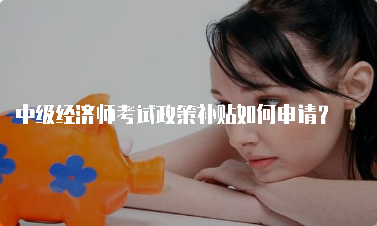 中级经济师考试政策补贴如何申请？