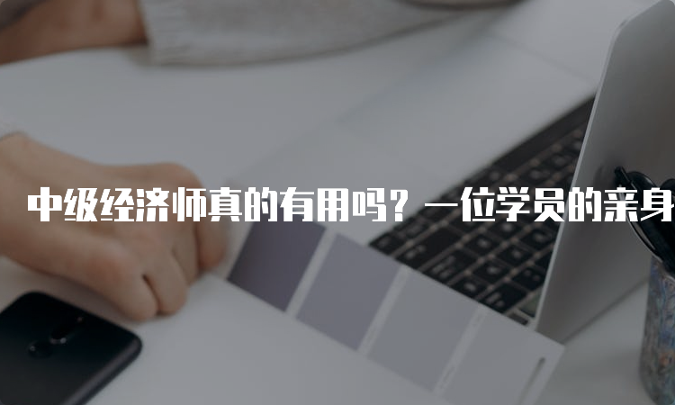 中级经济师真的有用吗？一位学员的亲身经历告诉你！