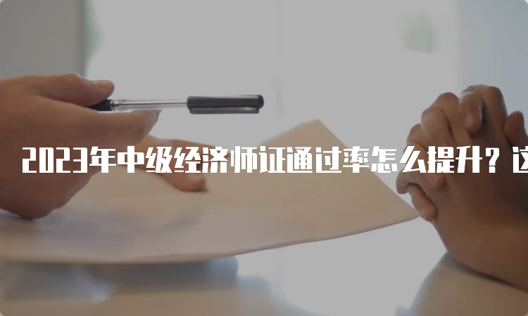 2023年中级经济师证通过率怎么提升？这些方法必须知道！