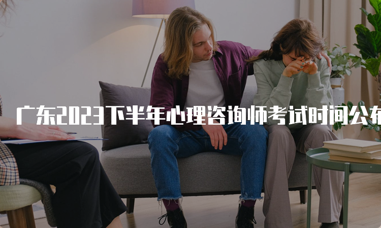 广东2023下半年心理咨询师考试时间公布，抓紧时间备考吧！