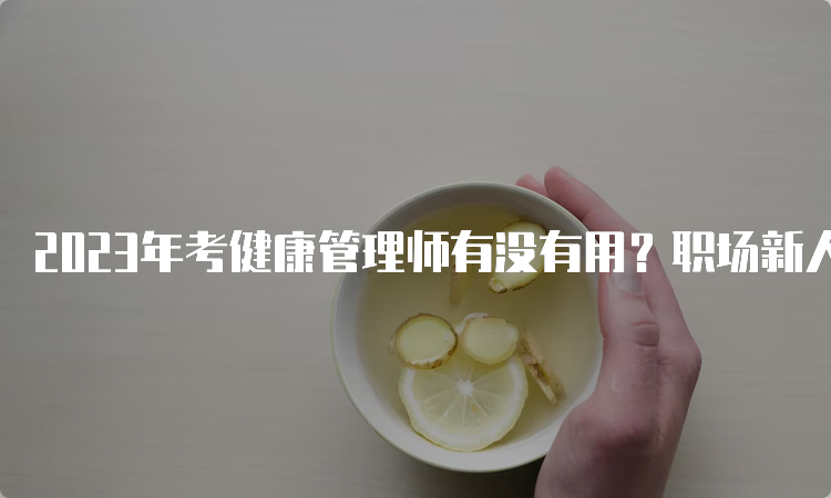 2023年考健康管理师有没有用？职场新人必须掌握的技能之一