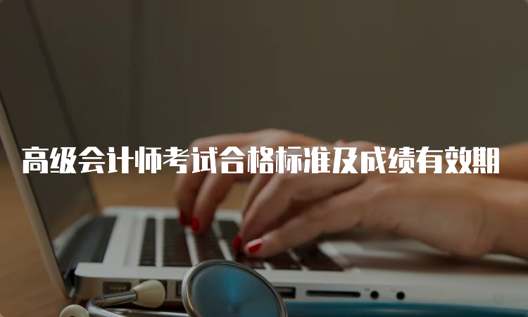 高级会计师考试合格标准及成绩有效期