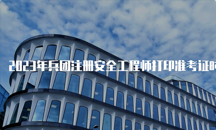 2023年兵团注册安全工程师打印准考证时间