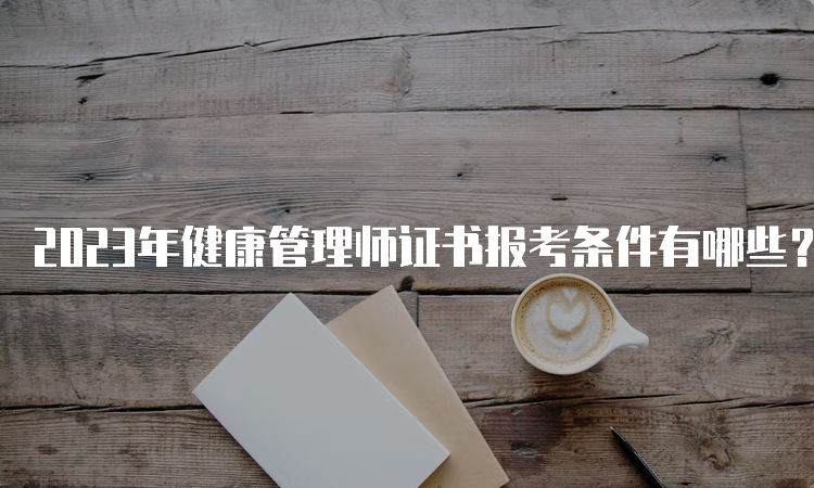 2023年健康管理师证书报考条件有哪些？看这里就够了！