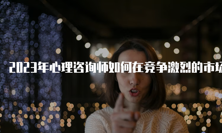 2023年心理咨询师如何在竞争激烈的市场找到职业出路？