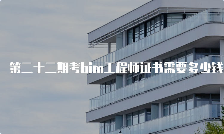 第二十二期考bim工程师证书需要多少钱