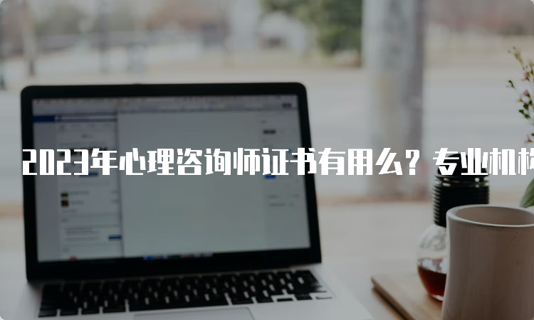 2023年心理咨询师证书有用么？专业机构解析