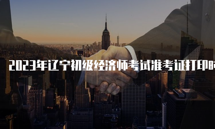 2023年辽宁初级经济师考试准考证打印时间