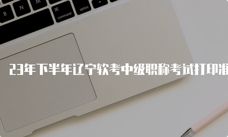 23年下半年辽宁软考中级职称考试打印准考证入口