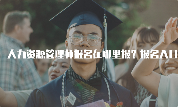 人力资源管理师报名在哪里报？报名入口及时间安排！