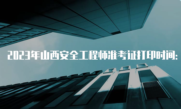 2023年山西安全工程师准考证打印时间：10月20日至29日