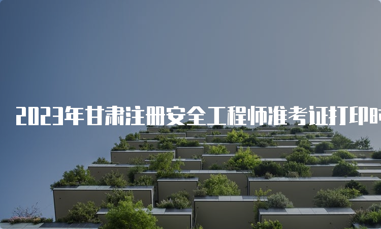 2023年甘肃注册安全工程师准考证打印时间：10月21日至29日