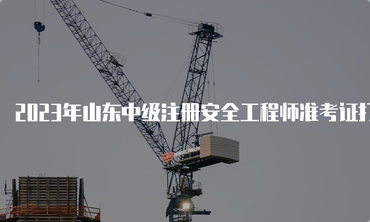 2023年山东中级注册安全工程师准考证打印时间及入口开通时间：10月24日至29日