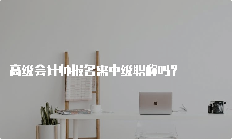 高级会计师报名需中级职称吗？