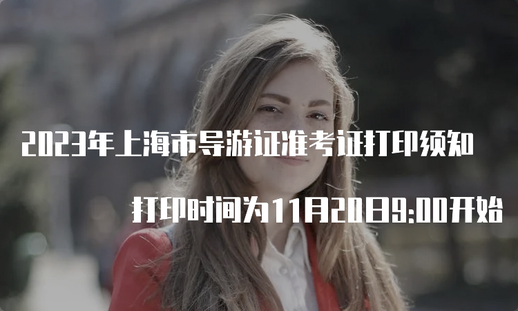 2023年上海市导游证准考证打印须知 打印时间为11月20日9:00开始