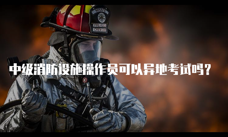 中级消防设施操作员可以异地考试吗？