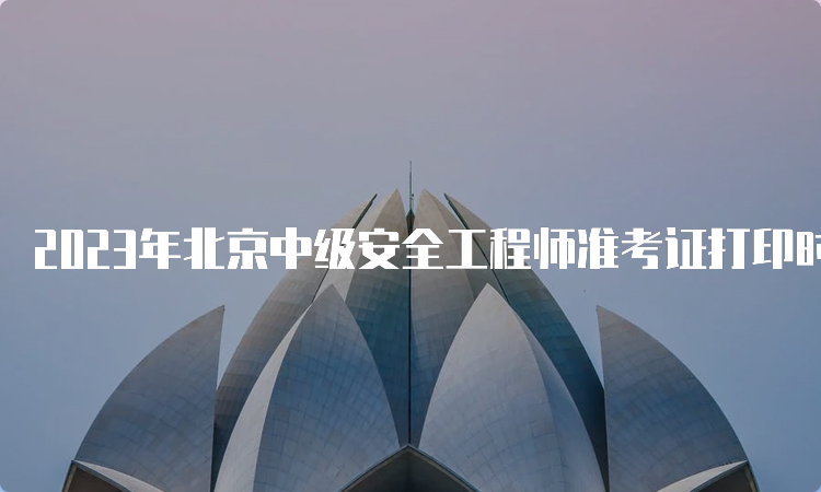 2023年北京中级安全工程师准考证打印时间及流程