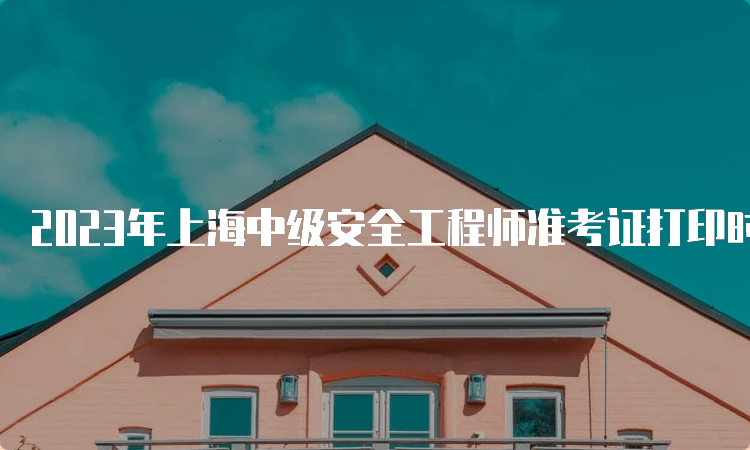 2023年上海中级安全工程师准考证打印时间为10月25日至27日