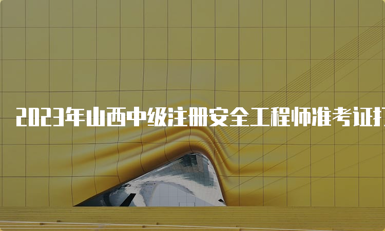 2023年山西中级注册安全工程师准考证打印时间