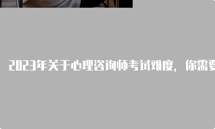 2023年关于心理咨询师考试难度，你需要了解这些！