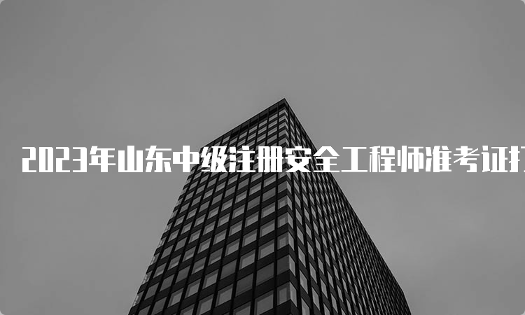 2023年山东中级注册安全工程师准考证打印时间及入口开通：10月24日至29日