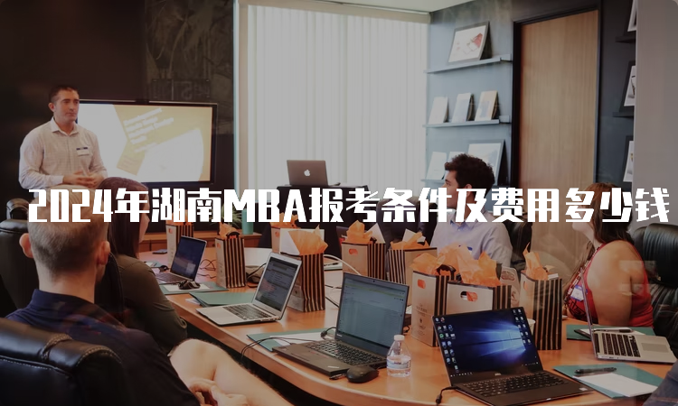 2024年湖南MBA报考条件及费用多少钱