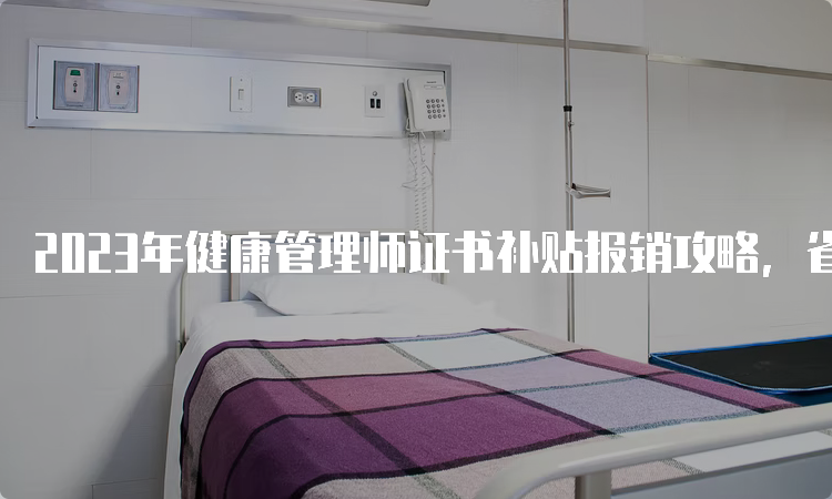 2023年健康管理师证书补贴报销攻略，省钱不误好机会！