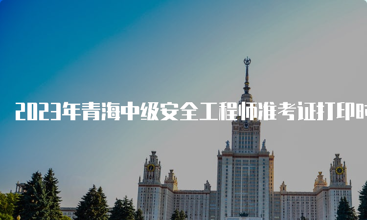 2023年青海中级安全工程师准考证打印时间：10月24日至27日