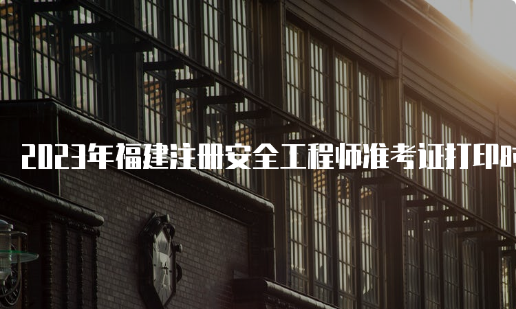 2023年福建注册安全工程师准考证打印时间及入口开通时间：10月20日起