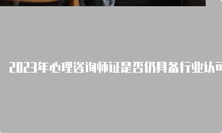 2023年心理咨询师证是否仍具备行业认可度？