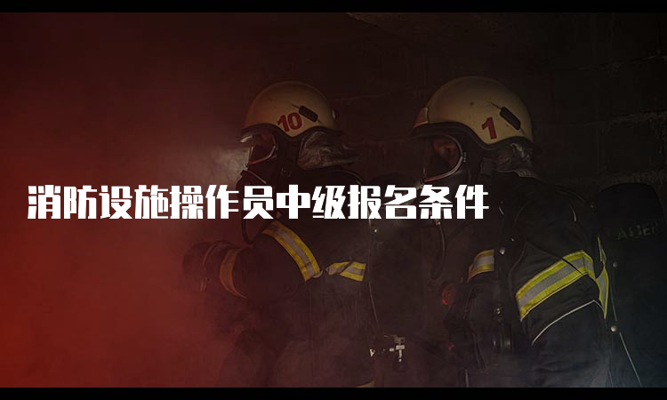 消防设施操作员中级报名条件