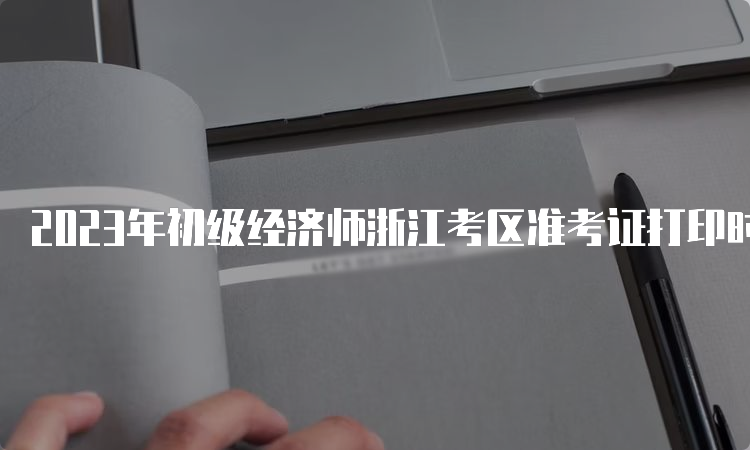 2023年初级经济师浙江考区准考证打印时间及步骤