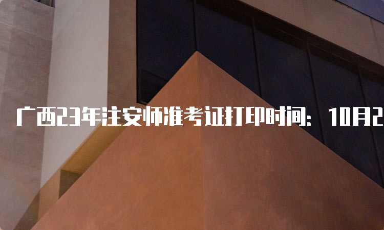 广西23年注安师准考证打印时间：10月23日至29日