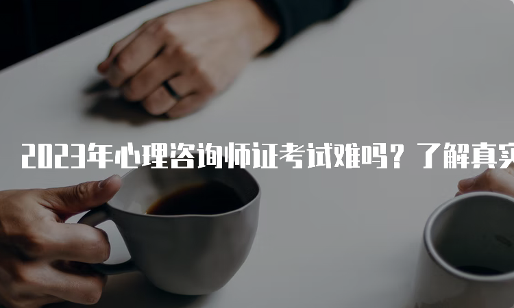 2023年心理咨询师证考试难吗？了解真实的考试难度和历年通过率！