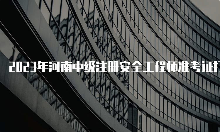 2023年河南中级注册安全工程师准考证打印时间