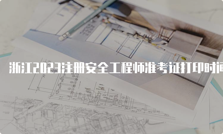 浙江2023注册安全工程师准考证打印时间为10月23日至27日