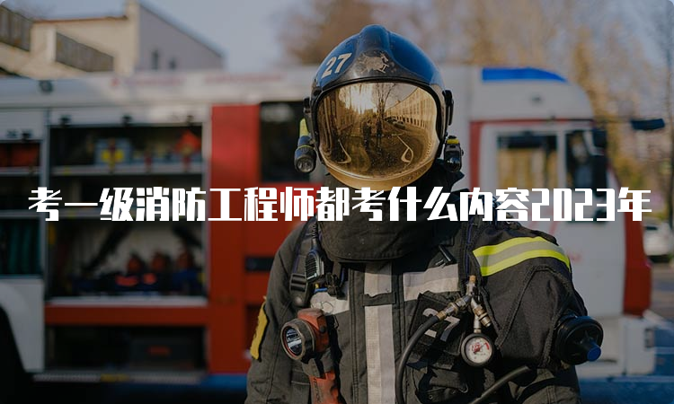 考一级消防工程师都考什么内容2023年