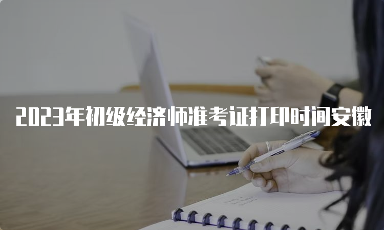 2023年初级经济师准考证打印时间安徽