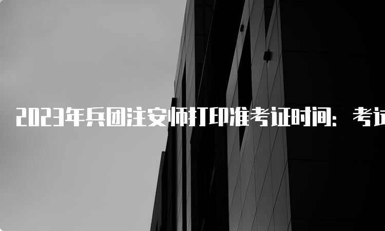 2023年兵团注安师打印准考证时间：考试前一周内