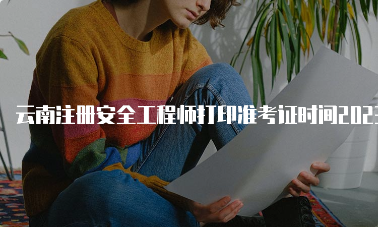  云南注册安全工程师打印准考证时间2023：10月23日起