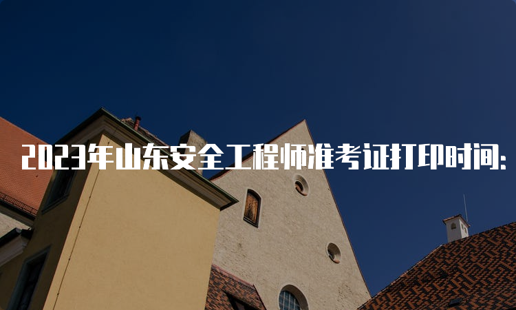 2023年山东安全工程师准考证打印时间：10月24日9∶00至10月29日18∶00