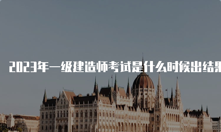 2023年一级建造师考试是什么时候出结果