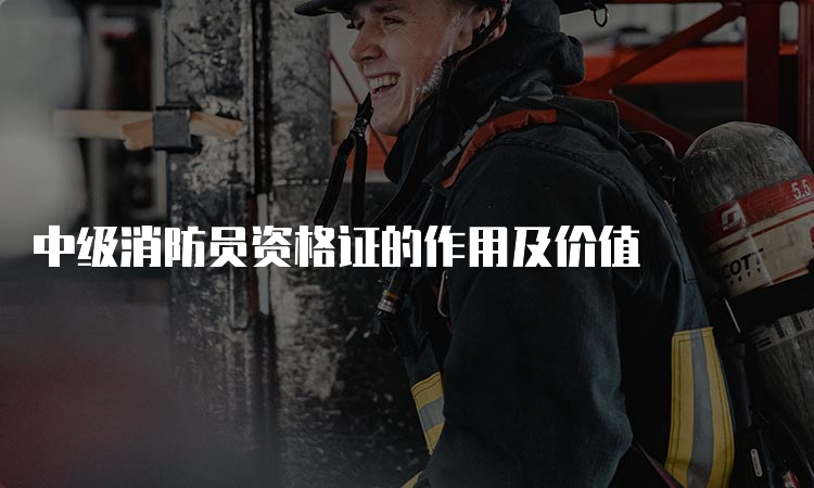 中级消防员资格证的作用及价值