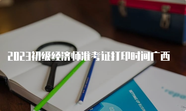 2023初级经济师准考证打印时间广西