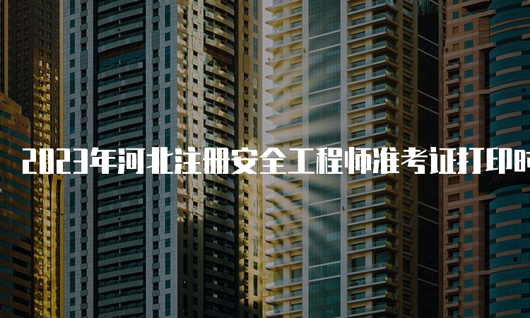 2023年河北注册安全工程师准考证打印时间及流程