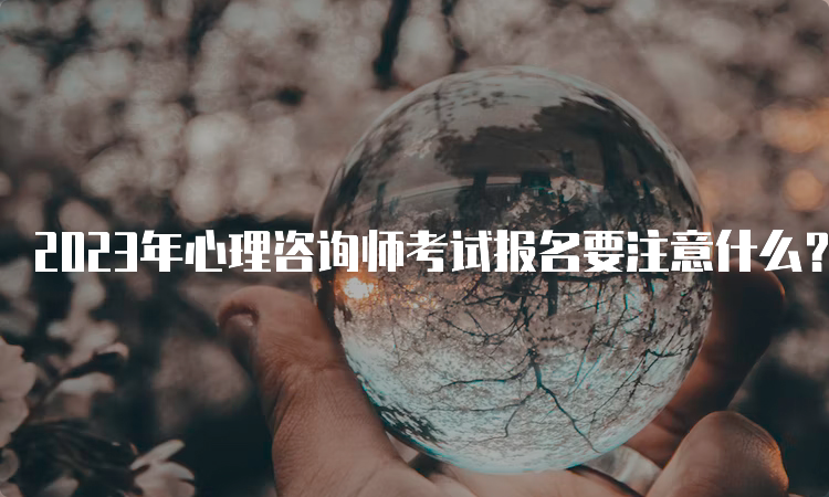 2023年心理咨询师考试报名要注意什么？