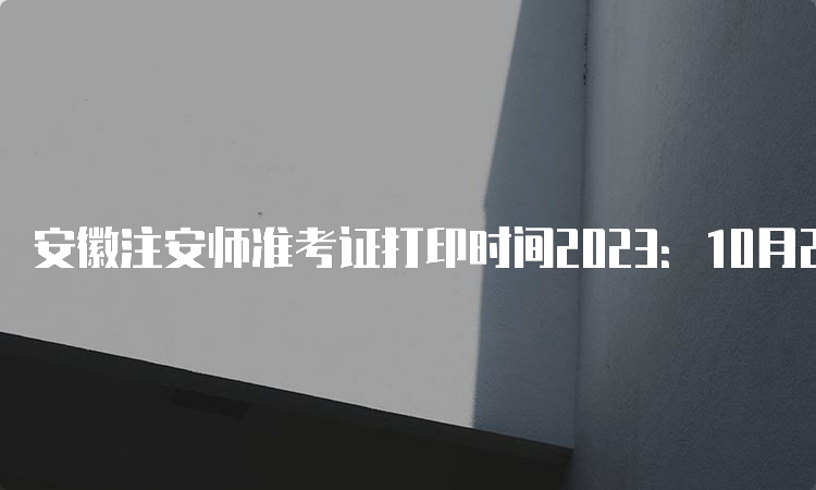 安徽注安师准考证打印时间2023：10月24日16:00起