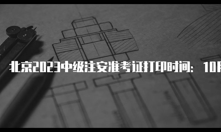 北京2023中级注安准考证打印时间：10月24日至29日